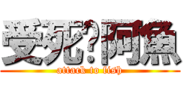 受死啦阿魚 (attack to fish)