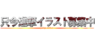 只今進撃イラスト募集中 (heityo kibou)