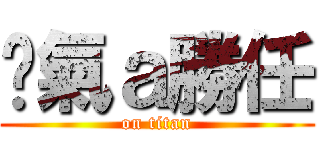 煞氣ａ勝任 (on titan)
