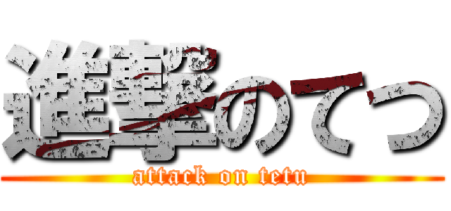 進撃のてつ (attack on tetu)