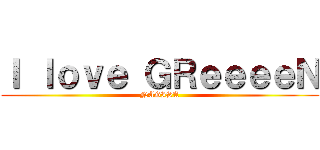 Ｉ ｌｏｖｅ ＧＲｅｅｅｅＮ (NAGISA)