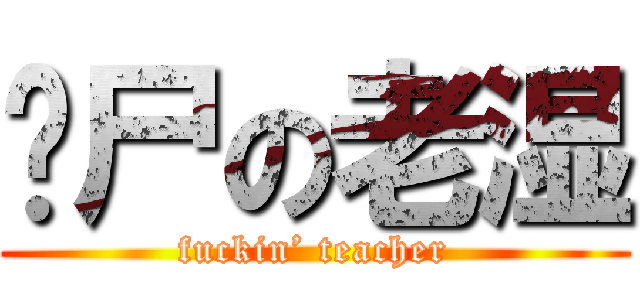 丧尸の老湿 (fuckin’ teacher)