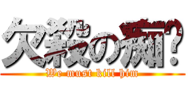 欠殺の痴腳 (We must kill him)