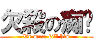 欠殺の痴腳 (We must kill him)
