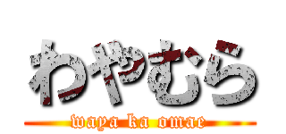 わやむら (waya ka omae)