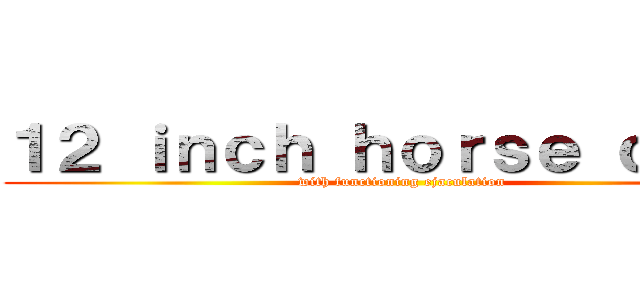 １２ ｉｎｃｈ ｈｏｒｓｅ ｃｏｃｋ (with functioning ejaculation)