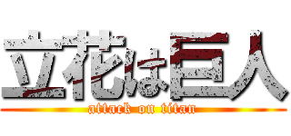 立花は巨人 (attack on titan)