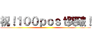 祝！１００ｐｏｓｔ突破！ ()