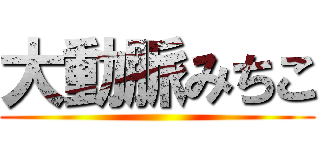 大動脈みちこ ()