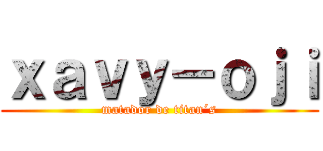 ｘａｖｙ－ｏｊｉ (matador de titan´s)