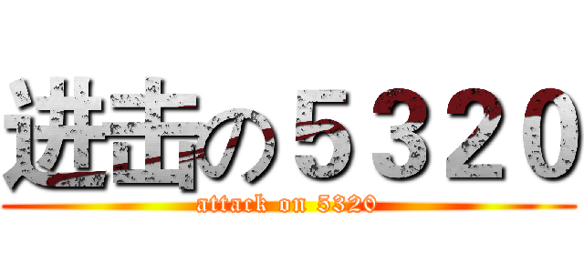 进击の５３２０ (attack on 5320)