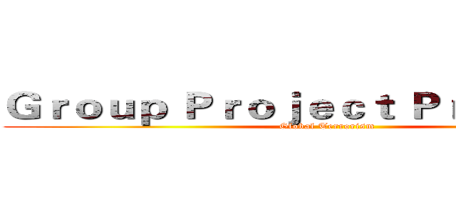Ｇｒｏｕｐ Ｐｒｏｊｅｃｔ Ｐｒｏｐｏｓａｌ (Global Terrorism)