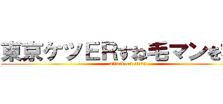 東京ケツＥＲすね毛マンを救え (attack on titan)