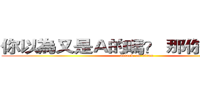 你以為又是Ａ的嗎？ 那你要失望了 (attack on titan)