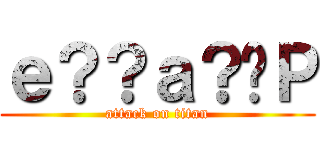 ｅ？？ａ？�Ｐ (attack on titan)