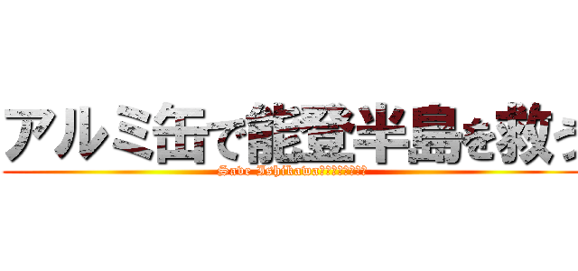 アルミ缶で能登半島を救う (Save Ishikawa　能登半島を救え)