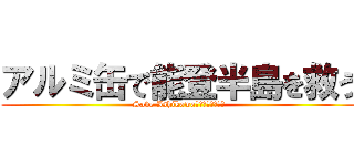 アルミ缶で能登半島を救う (Save Ishikawa　能登半島を救え)