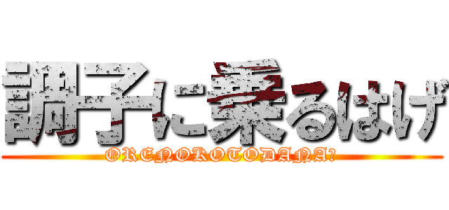 調子に乗るはげ (ORENOKOTODANA?)