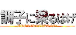 調子に乗るはげ (ORENOKOTODANA?)