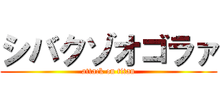 シバクゾオゴラァ (attack on titan)