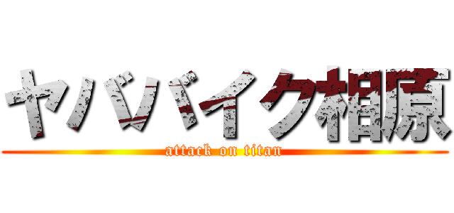 ヤババイク相原 (attack on titan)