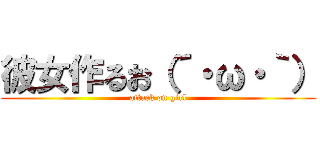 彼女作るお（´・ω・｀） (attack on girl)