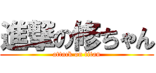 進撃の修ちゃん (attack on titan)