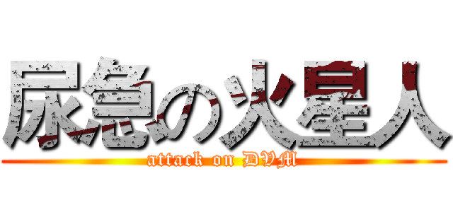 尿急の火星人 (attack on DVM)