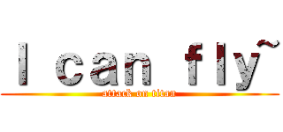 Ｉ ｃａｎ ｆｌｙ~ (attack on titan)