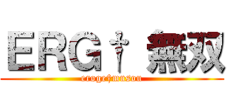 ＥＲＧ† 無双 (eroge†musou)