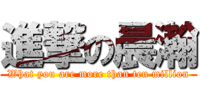 進撃の晨瀚 (What you are more than ten million)