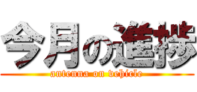 今月の進捗 (antenna on vehicle)