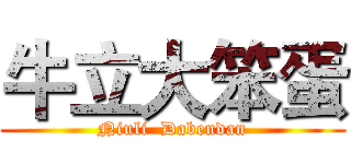 牛立大笨蛋 (Niuli  Dabendan)