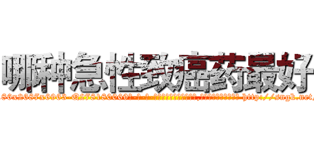 哪种急性致癌药最好 (哪种急性致癌药最好【电-186x2687x6963-Q278180069元-吉-药-业】我们做的是长期生意,靠的是老客户长期支持 http://sngk.net/mbQOUE
)
