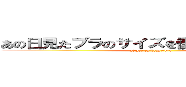 あの日見たブラのサイズを僕達はまだ知らない (attack on brassiere)