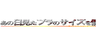 あの日見たブラのサイズを僕達はまだ知らない (attack on brassiere)