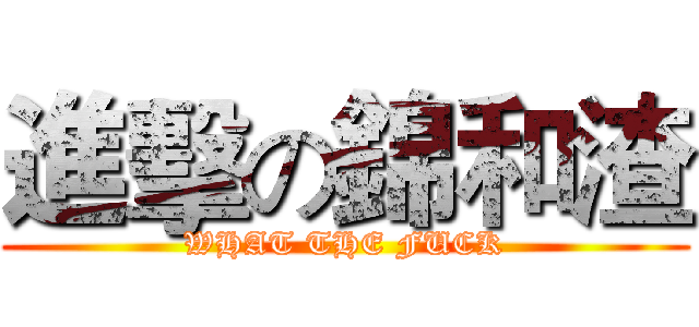 進擊の錦和渣 (WHAT THE FUCK)
