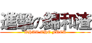 進擊の錦和渣 (WHAT THE FUCK)