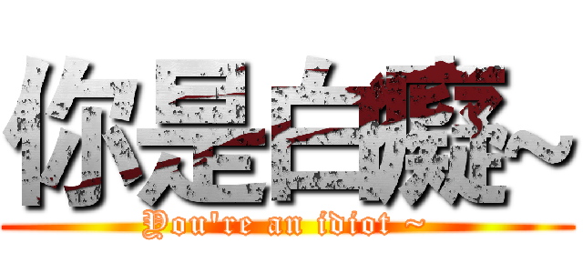你是白癡~ (You're an idiot ~)