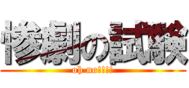 惨劇の試験 (oh no!!!!)