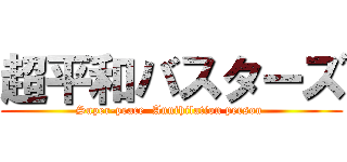 超平和バスターズ (Super-peace  Annihilation person )