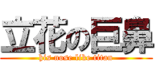 立花の巨鼻 (his nose like titan)