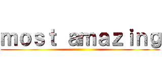 ｍｏｓｔ ａｍａｚｉｎｇ ()