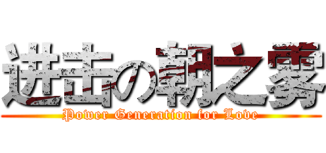 进击の朝之雾 (Power Generation for Love)