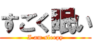 すごく眠い (I am sleepy)