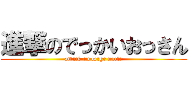 進撃のでっかいおっさん (attack on large uncle)