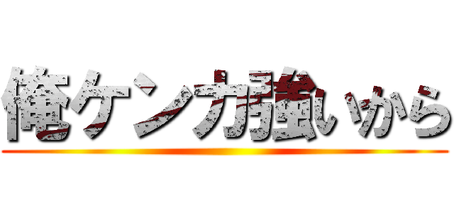 俺ケンカ強いから ()