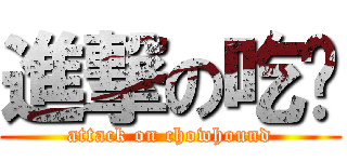 進撃の吃货 (attack on chowhound)