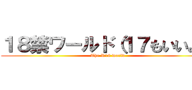 １８禁ワールド（１７もいいよ） (The R18 world)