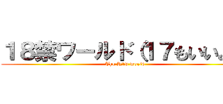 １８禁ワールド（１７もいいよ） (The R18 world)